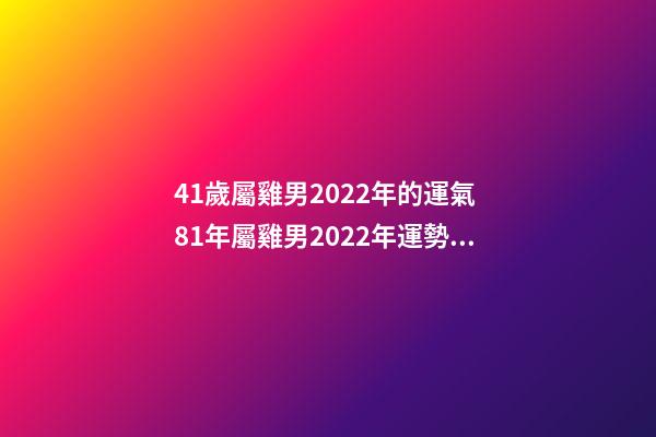 41歲屬雞男2022年的運氣 81年屬雞男2022年運勢，2022年屬雞人的全年運勢-第1張-觀點-玄機派